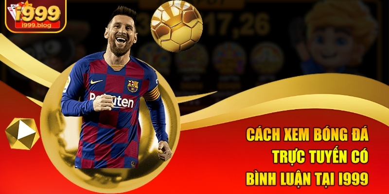 Cách xem bóng đá trực tuyến có bình luận tại i999