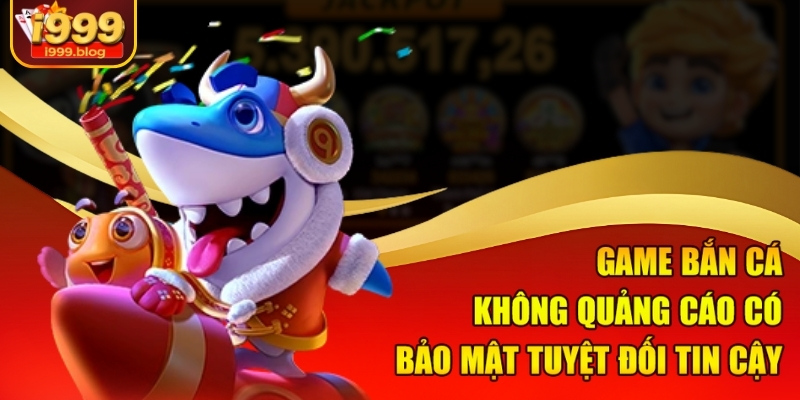 Game bắn cá không quảng cáo có bảo mật tuyệt đối tin cậy