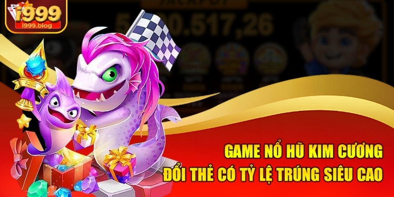 Game nổ hũ kim cương đổi thẻ có tỷ lệ trúng siêu cao