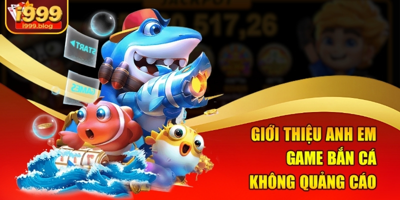 Giới thiệu anh em game bắn cá không quảng cáo