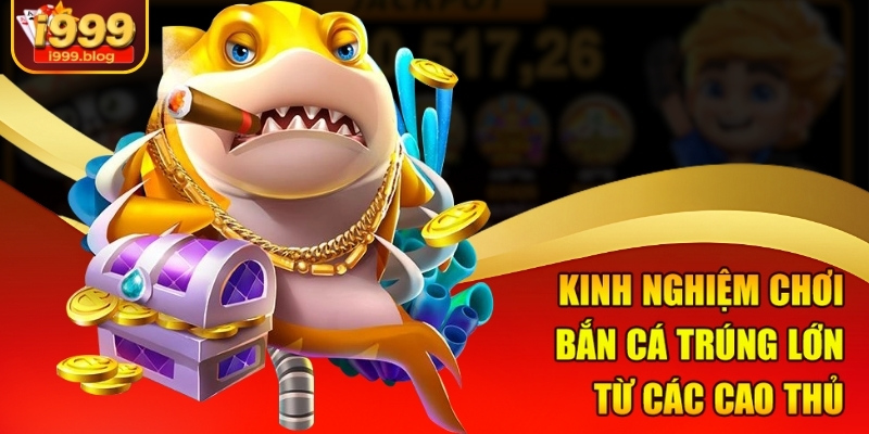 Kinh nghiệm chơi bắn cá trúng lớn từ các cao thủ