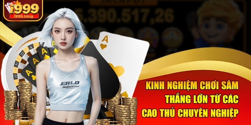 Kinh nghiệm chơi Sâm thắng lớn từ các cao thủ chuyên nghiệp