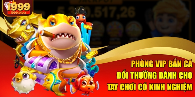 Phòng VIP bắn cá đổi thưởng dành cho tay chơi có kinh nghiệm