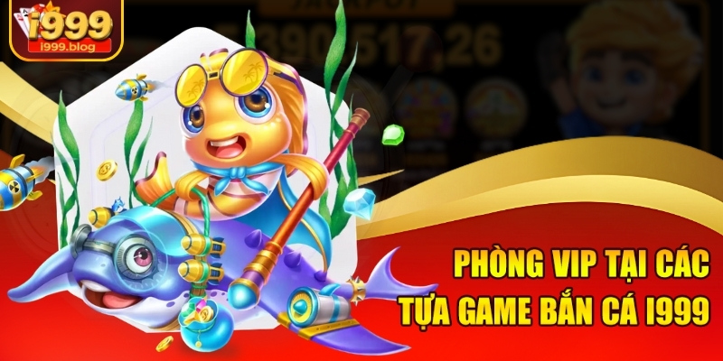 Phòng VIP tại các tựa game bắn cá i999